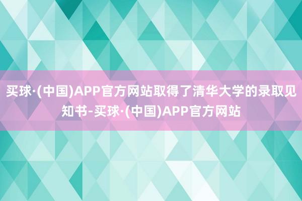 买球·(中国)APP官方网站取得了清华大学的录取见知书-买球·(中国)APP官方网站