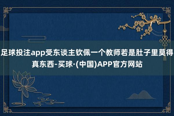 足球投注app受东谈主钦佩一个教师若是肚子里莫得真东西-买球·(中国)APP官方网站