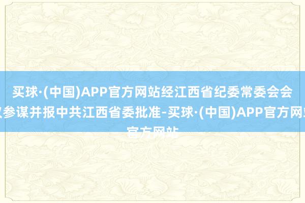 买球·(中国)APP官方网站经江西省纪委常委会会议参谋并报中共江西省委批准-买球·(中国)APP官方网站