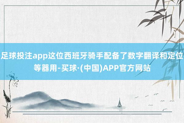 足球投注app这位西班牙骑手配备了数字翻译和定位等器用-买球·(中国)APP官方网站