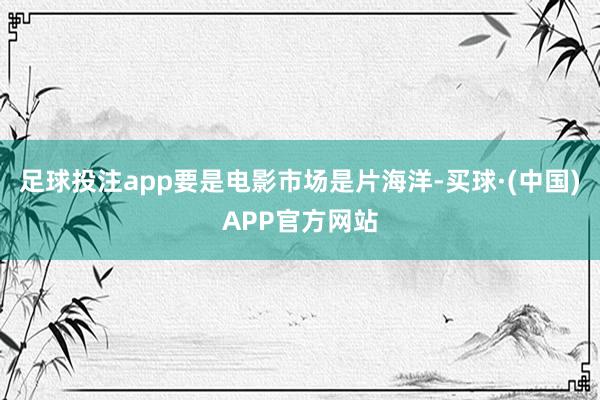 足球投注app要是电影市场是片海洋-买球·(中国)APP官方网站
