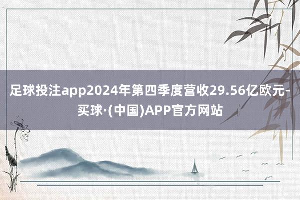足球投注app2024年第四季度营收29.56亿欧元-买球·(中国)APP官方网站