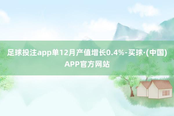 足球投注app单12月产值增长0.4%-买球·(中国)APP官方网站
