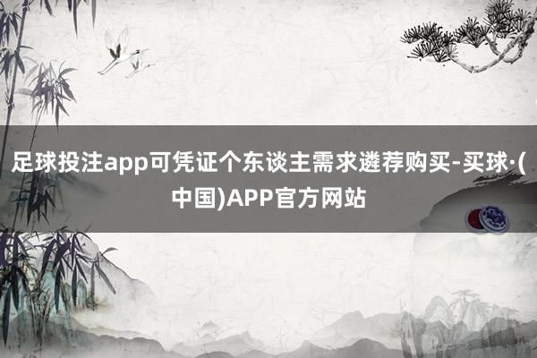 足球投注app可凭证个东谈主需求遴荐购买-买球·(中国)APP官方网站