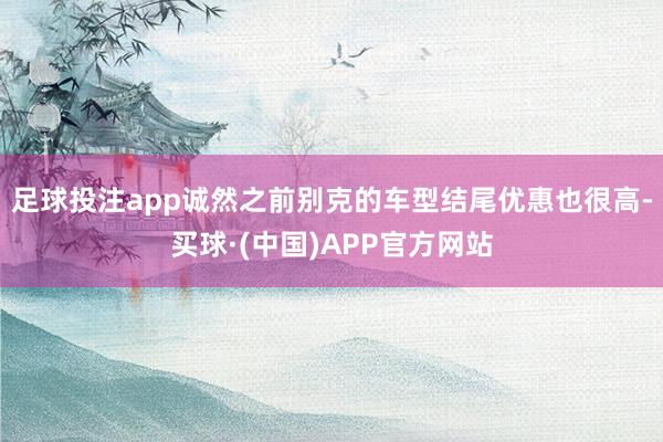 足球投注app诚然之前别克的车型结尾优惠也很高-买球·(中国)APP官方网站