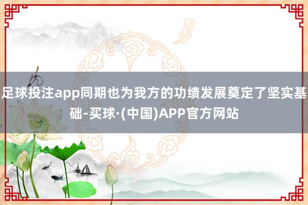 足球投注app同期也为我方的功绩发展奠定了坚实基础-买球·(中国)APP官方网站
