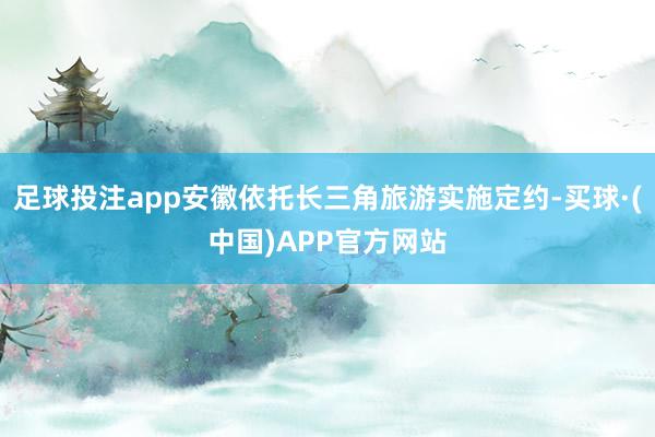 足球投注app安徽依托长三角旅游实施定约-买球·(中国)APP官方网站