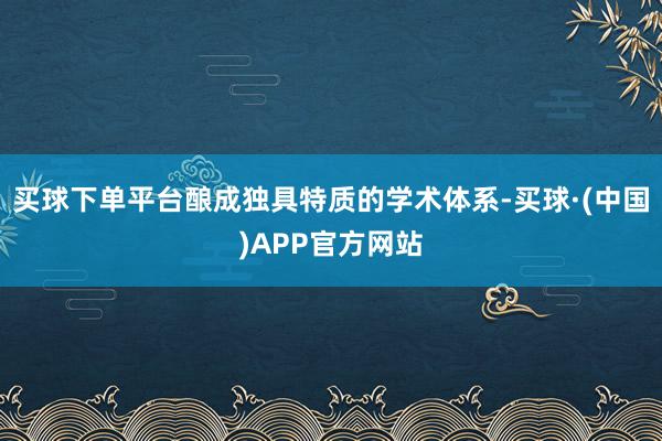 买球下单平台酿成独具特质的学术体系-买球·(中国)APP官方网站