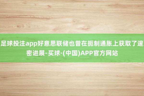 足球投注app好意思联储也曾在扼制通胀上获取了邃密进展-买球·(中国)APP官方网站