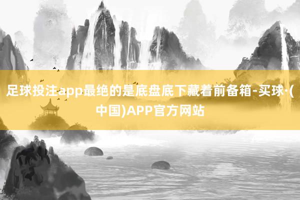 足球投注app最绝的是底盘底下藏着前备箱-买球·(中国)APP官方网站