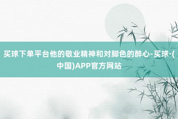 买球下单平台他的敬业精神和对脚色的醉心-买球·(中国)APP官方网站