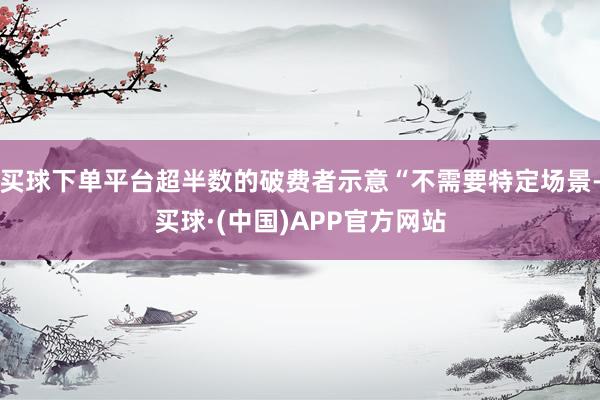 买球下单平台超半数的破费者示意“不需要特定场景-买球·(中国)APP官方网站