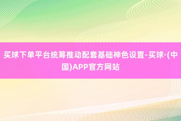 买球下单平台统筹推动配套基础神色设置-买球·(中国)APP官方网站