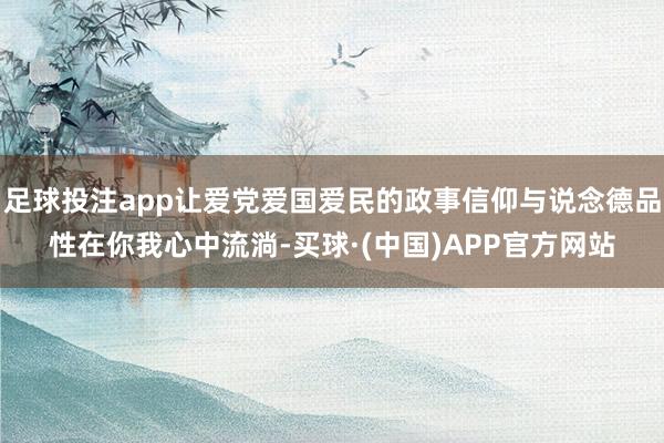 足球投注app让爱党爱国爱民的政事信仰与说念德品性在你我心中流淌-买球·(中国)APP官方网站