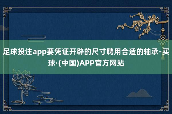 足球投注app要凭证开辟的尺寸聘用合适的轴承-买球·(中国)APP官方网站
