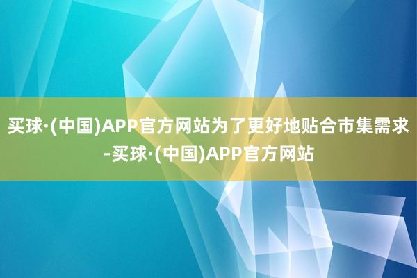 买球·(中国)APP官方网站为了更好地贴合市集需求-买球·(中国)APP官方网站