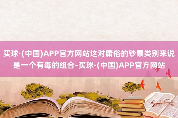 买球·(中国)APP官方网站这对庸俗的钞票类别来说是一个有毒的组合-买球·(中国)APP官方网站