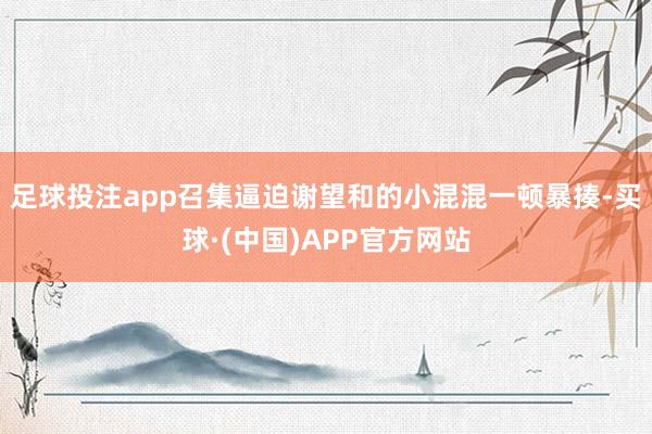 足球投注app召集逼迫谢望和的小混混一顿暴揍-买球·(中国)APP官方网站