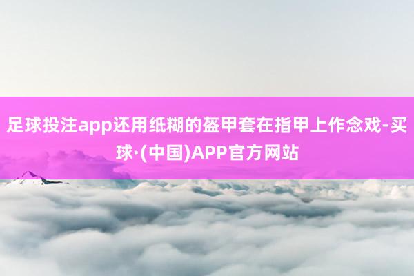 足球投注app还用纸糊的盔甲套在指甲上作念戏-买球·(中国)APP官方网站