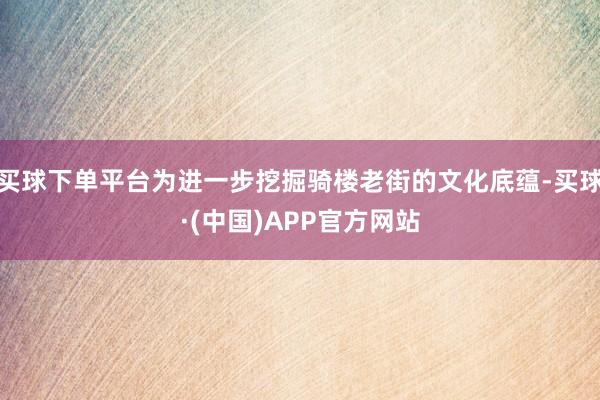 买球下单平台为进一步挖掘骑楼老街的文化底蕴-买球·(中国)APP官方网站