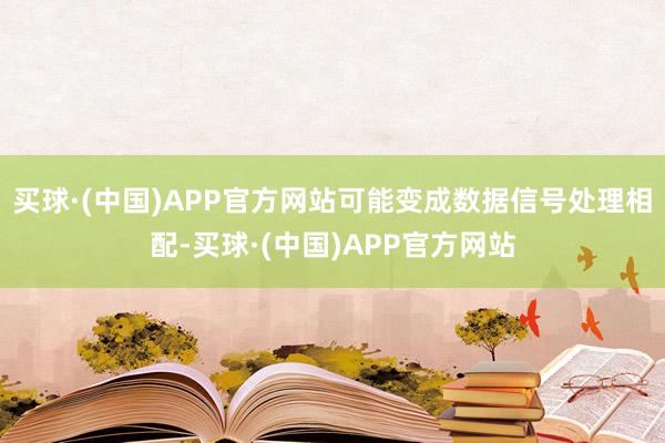 买球·(中国)APP官方网站可能变成数据信号处理相配-买球·(中国)APP官方网站