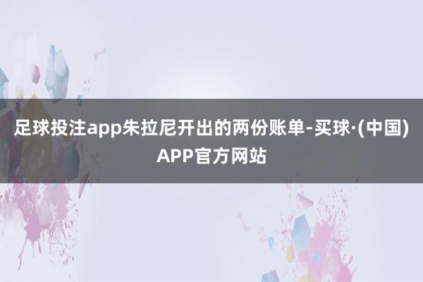 足球投注app朱拉尼开出的两份账单-买球·(中国)APP官方网站