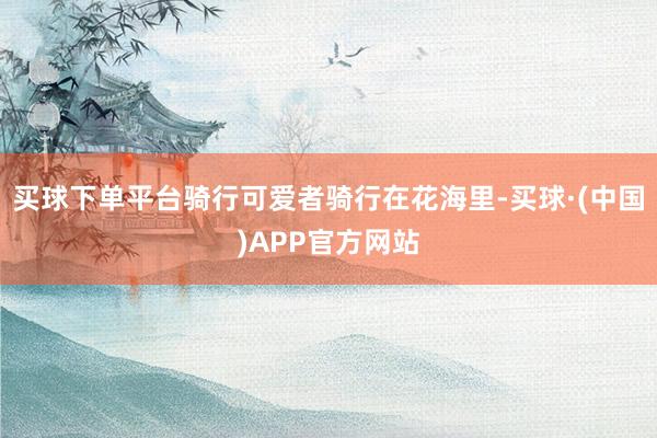 买球下单平台骑行可爱者骑行在花海里-买球·(中国)APP官方网站