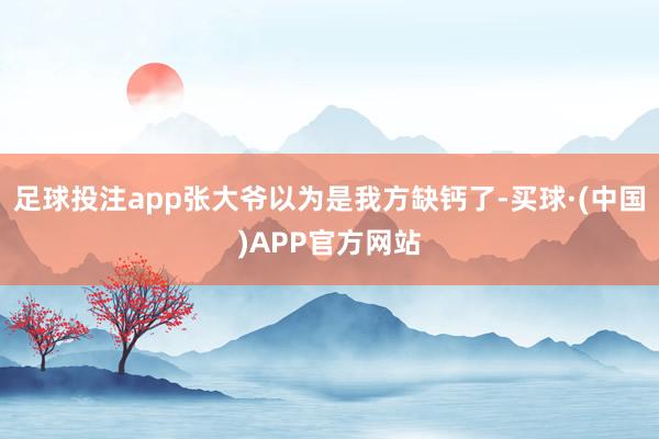 足球投注app张大爷以为是我方缺钙了-买球·(中国)APP官方网站