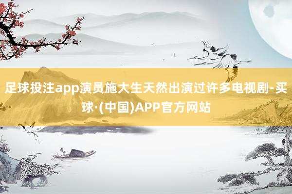 足球投注app演员施大生天然出演过许多电视剧-买球·(中国)APP官方网站
