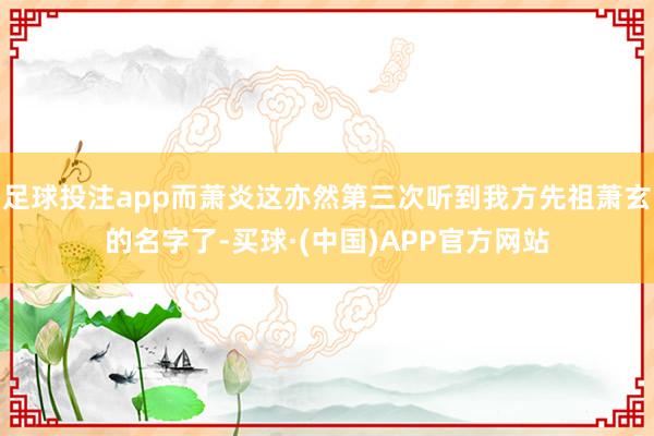 足球投注app而萧炎这亦然第三次听到我方先祖萧玄的名字了-买球·(中国)APP官方网站