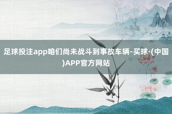 足球投注app咱们尚未战斗到事故车辆-买球·(中国)APP官方网站