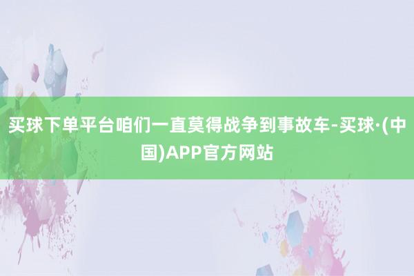 买球下单平台咱们一直莫得战争到事故车-买球·(中国)APP官方网站