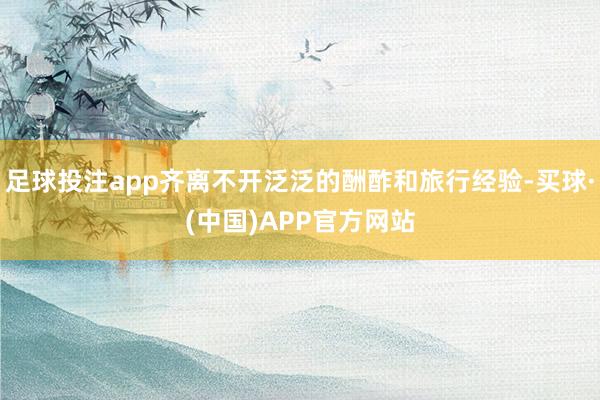 足球投注app齐离不开泛泛的酬酢和旅行经验-买球·(中国)APP官方网站