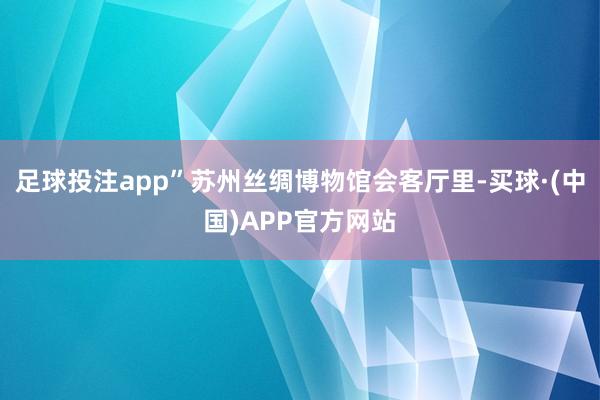 足球投注app”苏州丝绸博物馆会客厅里-买球·(中国)APP官方网站