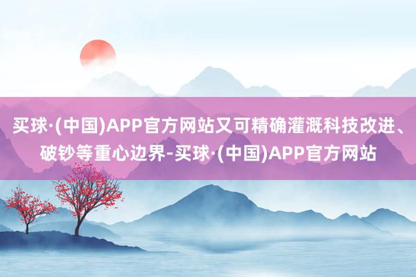 买球·(中国)APP官方网站又可精确灌溉科技改进、破钞等重心边界-买球·(中国)APP官方网站