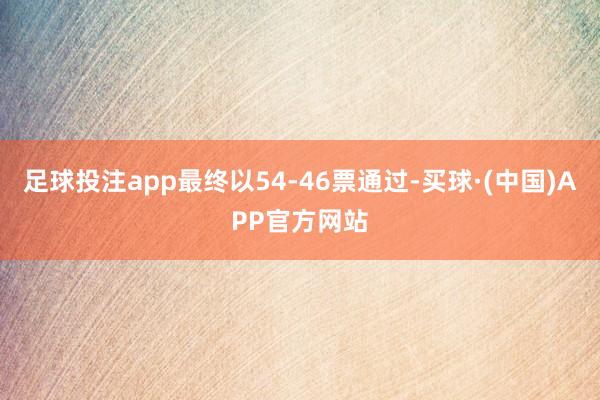足球投注app最终以54-46票通过-买球·(中国)APP官方网站