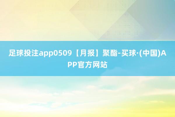 足球投注app0509【月报】聚酯-买球·(中国)APP官方网站