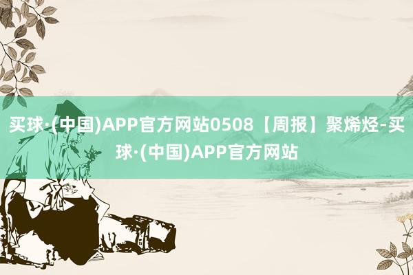 买球·(中国)APP官方网站0508【周报】聚烯烃-买球·(中国)APP官方网站