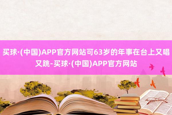 买球·(中国)APP官方网站可63岁的年事在台上又唱又跳-买球·(中国)APP官方网站