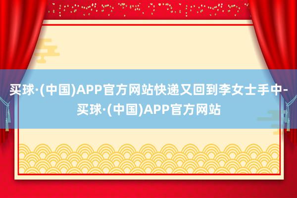 买球·(中国)APP官方网站快递又回到李女士手中-买球·(中国)APP官方网站