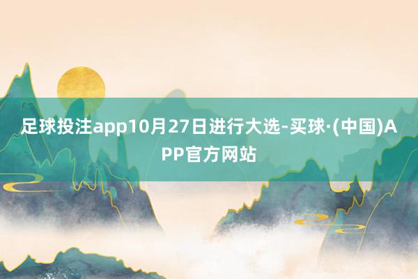 足球投注app10月27日进行大选-买球·(中国)APP官方网站