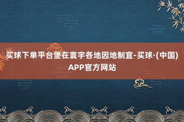 买球下单平台堡在寰宇各地因地制宜-买球·(中国)APP官方网站