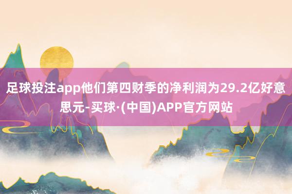 足球投注app他们第四财季的净利润为29.2亿好意思元-买球·(中国)APP官方网站