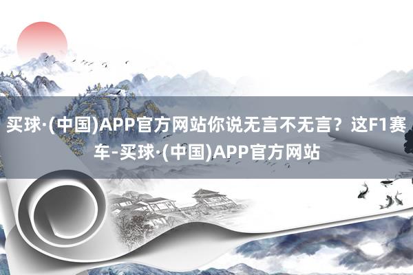 买球·(中国)APP官方网站你说无言不无言？这F1赛车-买球·(中国)APP官方网站