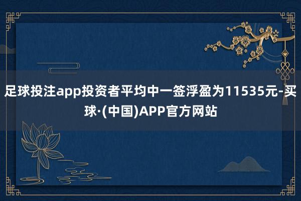 足球投注app投资者平均中一签浮盈为11535元-买球·(中国)APP官方网站
