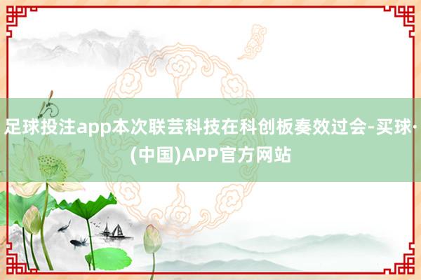 足球投注app本次联芸科技在科创板奏效过会-买球·(中国)APP官方网站