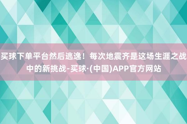 买球下单平台然后逃逸！每次地震齐是这场生涯之战中的新挑战-买球·(中国)APP官方网站