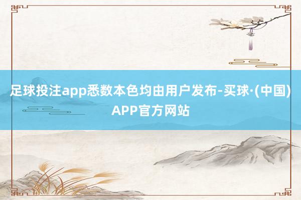 足球投注app悉数本色均由用户发布-买球·(中国)APP官方网站