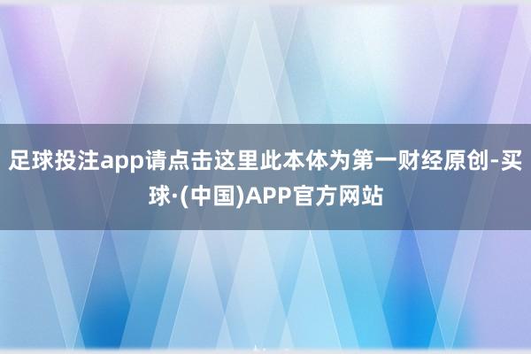 足球投注app请点击这里此本体为第一财经原创-买球·(中国)APP官方网站