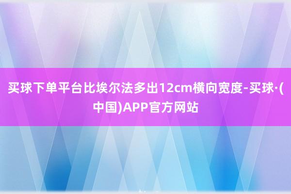 买球下单平台比埃尔法多出12cm横向宽度-买球·(中国)APP官方网站